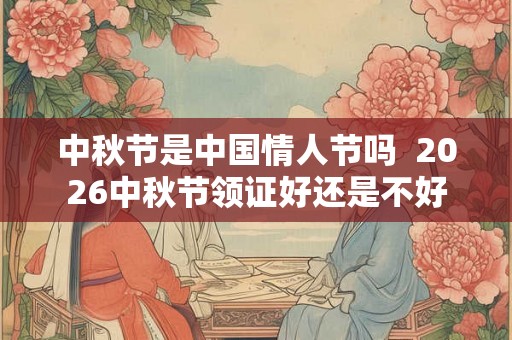 中秋节是中国情人节吗  2026中秋节领证好还是不好