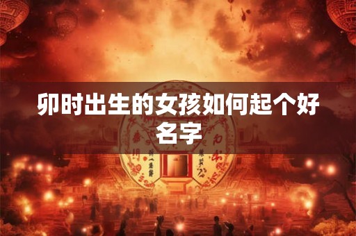 卯时出生的女孩如何起个好名字