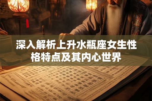 深入解析上升水瓶座女生性格特点及其内心世界 深入解析上升水瓶座女生性格特点及其内心世界