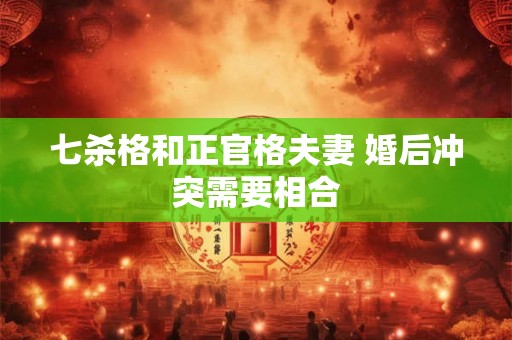 七杀格和正官格夫妻 婚后冲突需要相合