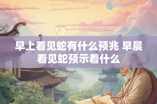 早上看见蛇有什么预兆 早晨看见蛇预示着什么