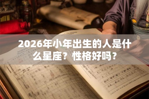 2026年小年出生的人是什么星座?性格好吗? 2026年小年出生的人是什么星座?性格好吗?