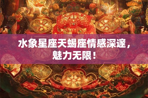 水象星座天蝎座情感深邃，魅力无限！