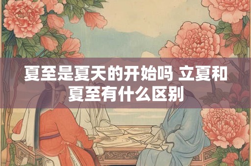 夏至是夏天的开始吗 立夏和夏至有什么区别