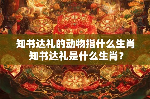 知书达礼的动物指什么生肖 知书达礼是什么生肖? 知书达礼的动物指什么生肖 知书达礼是什么生肖?