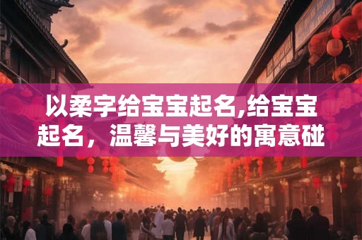 以柔字给宝宝起名,给宝宝起名，温馨与美好的寓意碰撞