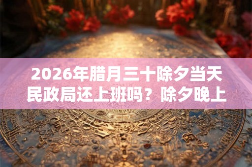 2026年腊月三十除夕当天民政局还上班吗？除夕晚上为什么要守岁？
