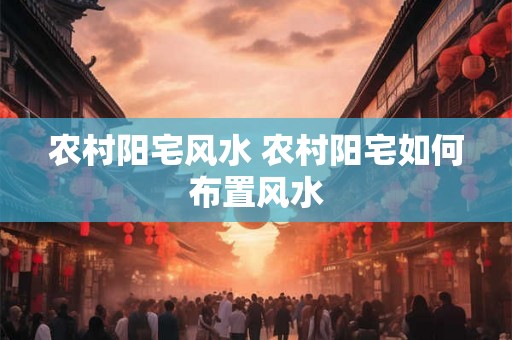 农村阳宅风水 农村阳宅如何布置风水