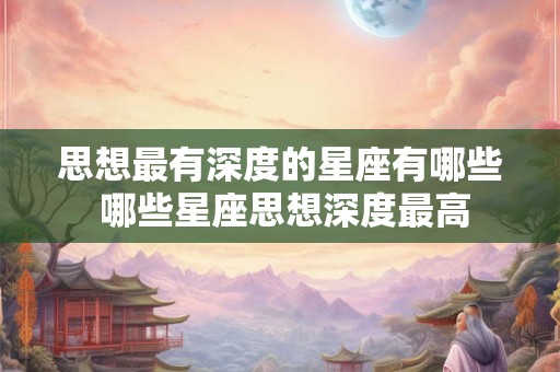 思想最有深度的星座有哪些 哪些星座思想深度最高