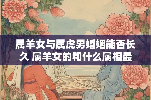 属羊女与属虎男婚姻能否长久 属羊女的和什么属相最配