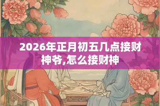 2026年正月初五几点接财神爷,怎么接财神