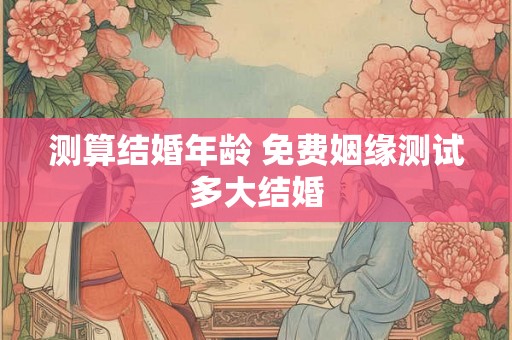 测算结婚年龄 免费姻缘测试多大结婚
