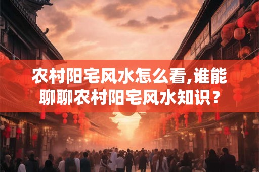 农村阳宅风水怎么看,谁能聊聊农村阳宅风水知识? 农村阳宅风水怎么看,谁能聊聊农村阳宅风水知识?