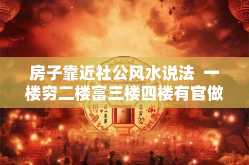 房子靠近社公风水说法  一楼穷二楼富三楼四楼有官做