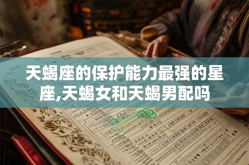 天蝎座的保护能力最强的星座,天蝎女和天蝎男配吗