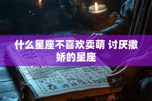 什么星座不喜欢卖萌 讨厌撒娇的星座