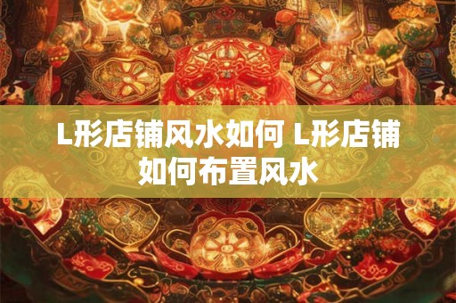 L形店铺风水如何 L形店铺如何布置风水 L形店铺风水如何 L形店铺如何布置风水