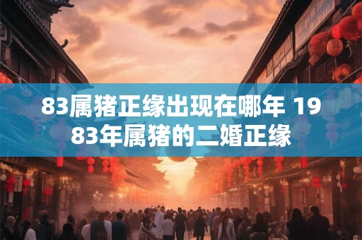 83属猪正缘出现在哪年 1983年属猪的二婚正缘