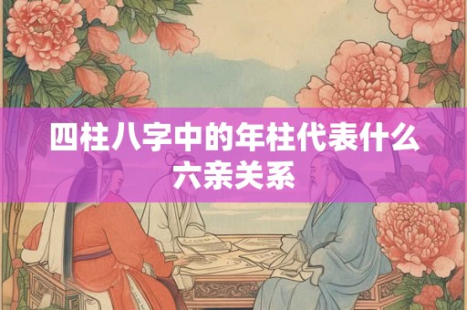 四柱八字中的年柱代表什么六亲关系
