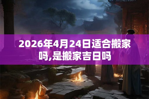 2026年4月24日适合搬家吗,是搬家吉日吗