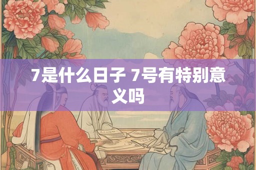 7是什么日子 7号有特别意义吗 7是什么日子 7号有特别意义吗