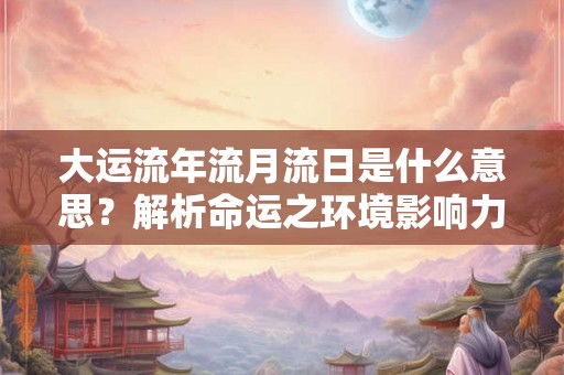 大运流年流月流日是什么意思？解析命运之环境影响力