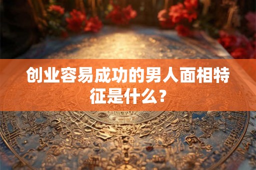 创业容易成功的男人面相特征是什么？