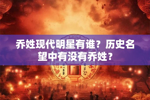 乔姓现代明星有谁？历史名望中有没有乔姓？