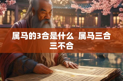 属马的3合是什么 属马三合三不合 属马的3合是什么 属马三合三不合
