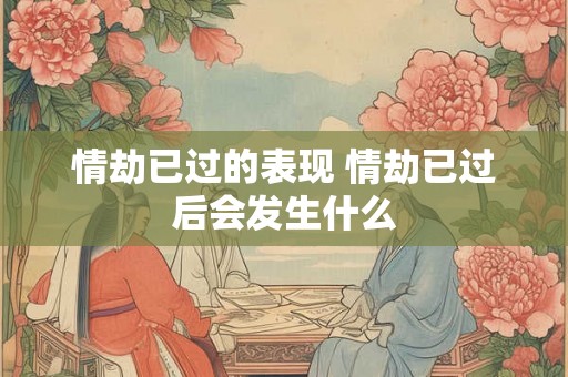 情劫已过的表现 情劫已过后会发生什么