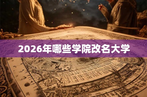 2026年哪些学院改名大学 2026年哪些学院改名大学