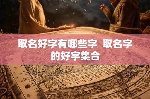 取名好字有哪些字 取名字的好字集合 取名好字有哪些字 取名字的好字集合