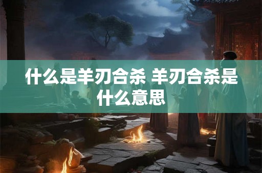 什么是羊刃合杀 羊刃合杀是什么意思