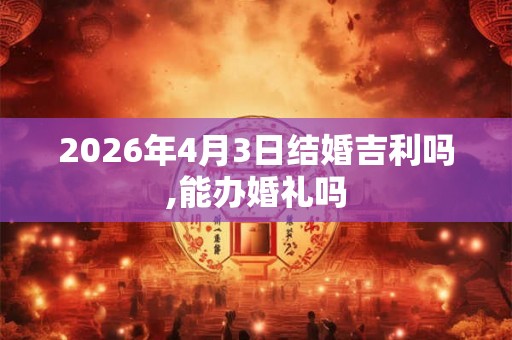 2026年4月3日结婚吉利吗,能办婚礼吗 2026年4月3日结婚吉利吗,能办婚礼吗