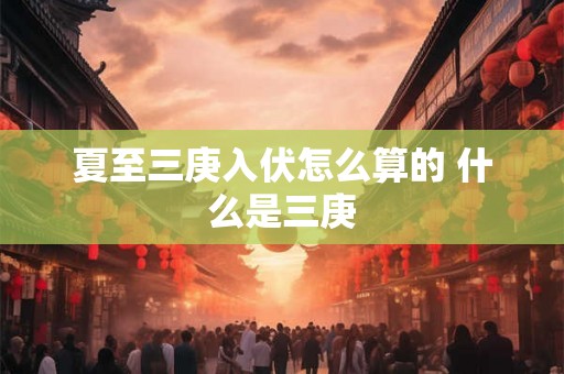 夏至三庚入伏怎么算的 什么是三庚 夏至三庚入伏怎么算的 什么是三庚