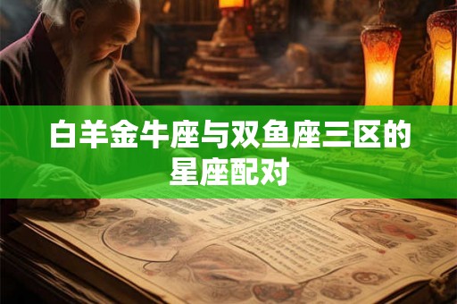 白羊金牛座与双鱼座三区的星座配对