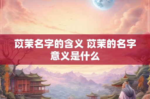 苡茉名字的含义 苡茉的名字意义是什么