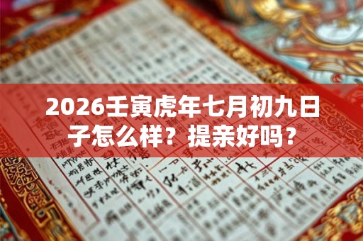 2026壬寅虎年七月初九日子怎么样？提亲好吗？