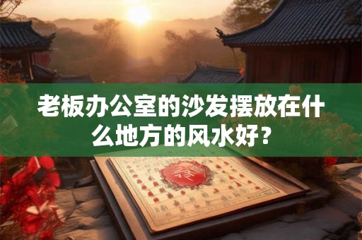 老板办公室的沙发摆放在什么地方的风水好？