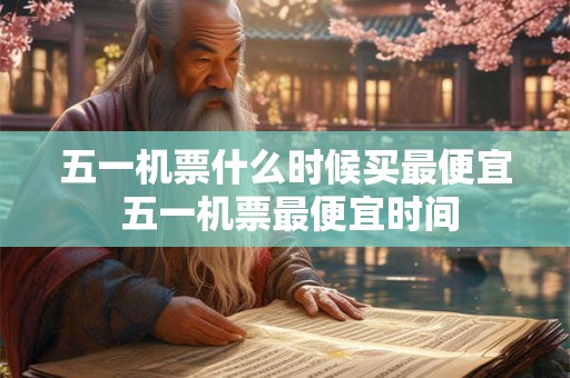 五一机票什么时候买最便宜 五一机票最便宜时间