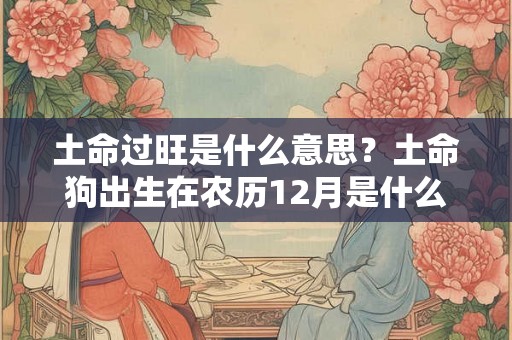 土命过旺是什么意思？土命狗出生在农历12月是什么命？
