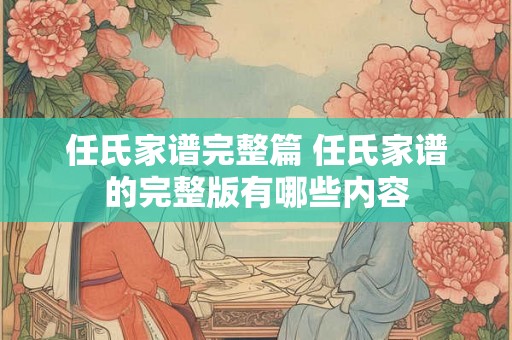 任氏家谱完整篇 任氏家谱的完整版有哪些内容