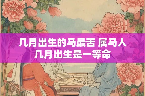 几月出生的马最苦 属马人几月出生是一等命