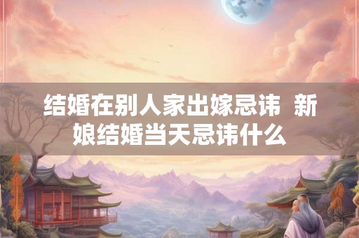 结婚在别人家出嫁忌讳  新娘结婚当天忌讳什么