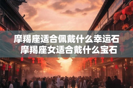 摩羯座适合佩戴什么幸运石  摩羯座女适合戴什么宝石