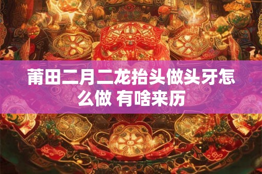 莆田二月二龙抬头做头牙怎么做 有啥来历
