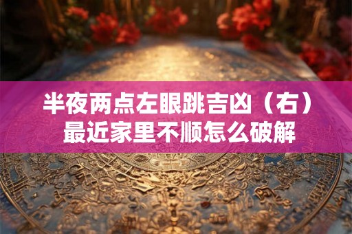 半夜两点左眼跳吉凶（右） 最近家里不顺怎么破解
