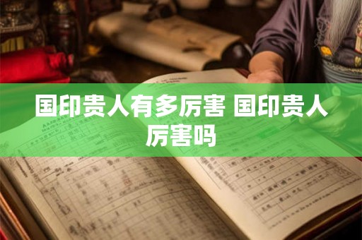 国印贵人有多厉害 国印贵人厉害吗
