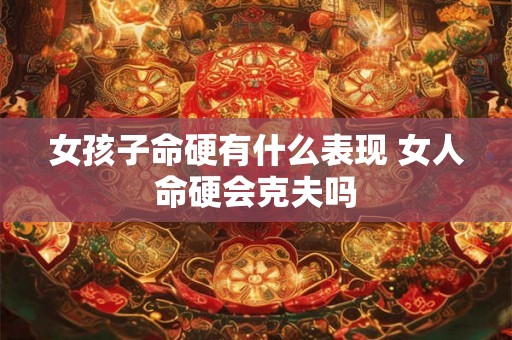 女孩子命硬有什么表现 女人命硬会克夫吗