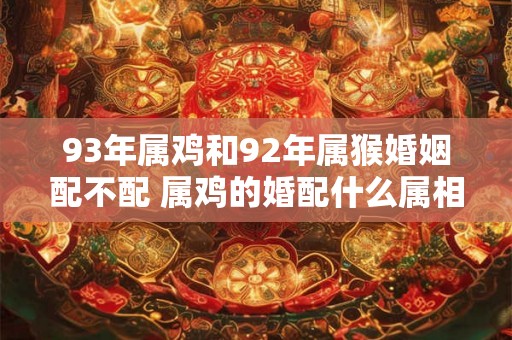 93年属鸡和92年属猴婚姻配不配 属鸡的婚配什么属相最好